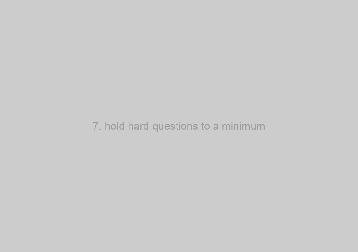 7. hold hard questions to a minimum